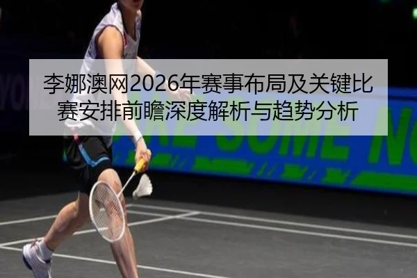 李娜澳网2026年赛事布局及关键比赛安排前瞻深度解析与趋势分析